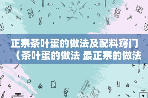 正宗茶叶蛋的做法及配料窍门（茶叶蛋的做法 最正宗的做法视）