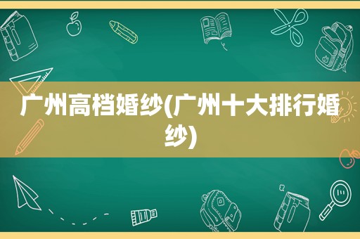 广州高档婚纱(广州十大排行婚纱)