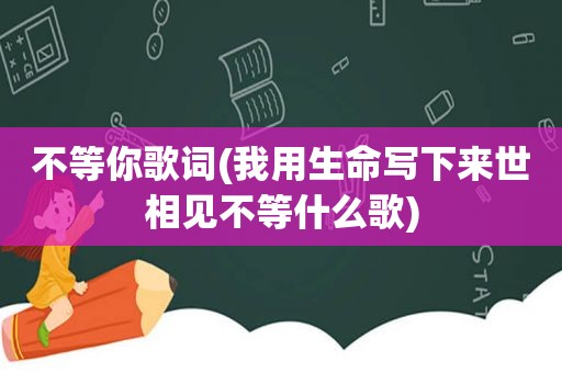 不等你歌词(我用生命写下来世相见不等什么歌)