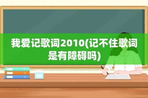 我爱记歌词2010(记不住歌词是有障碍吗)