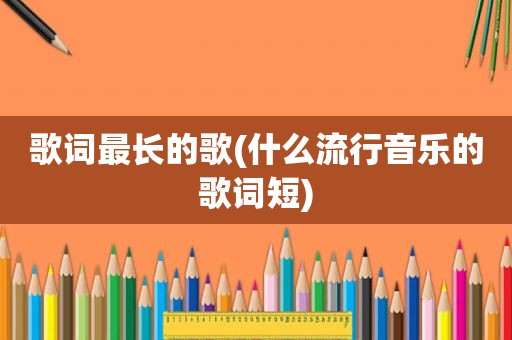 歌词最长的歌(什么流行音乐的歌词短)