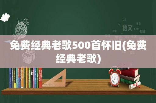 免费经典老歌500首怀旧(免费经典老歌)