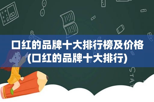 口红的品牌十大排行榜及价格(口红的品牌十大排行)