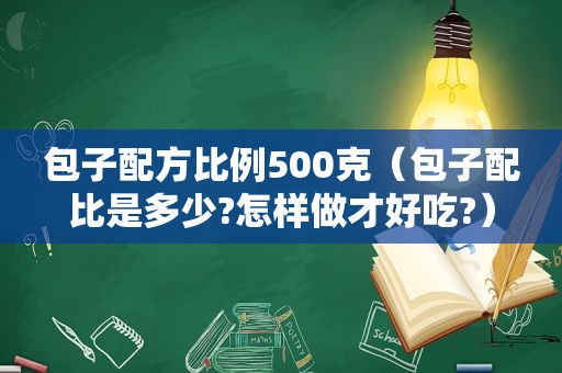 包子配方比例500克（包子配比是多少?怎样做才好吃?）