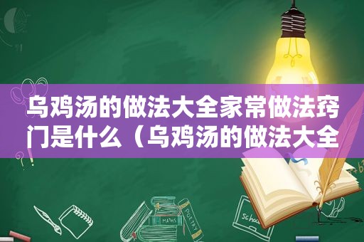 乌鸡汤的做法大全家常做法窍门是什么（乌鸡汤的做法大全集）