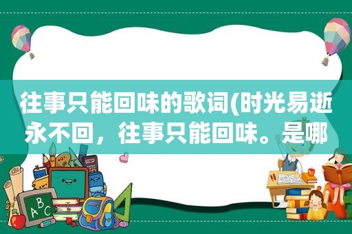 往事只能回味的歌词(时光易逝永不回，往事只能回味。是哪首歌的歌词)