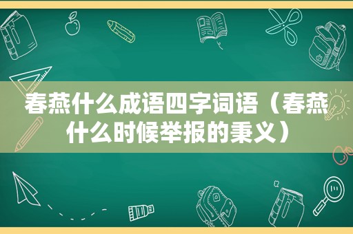 春燕什么成语四字词语（春燕什么时候举报的秉义）