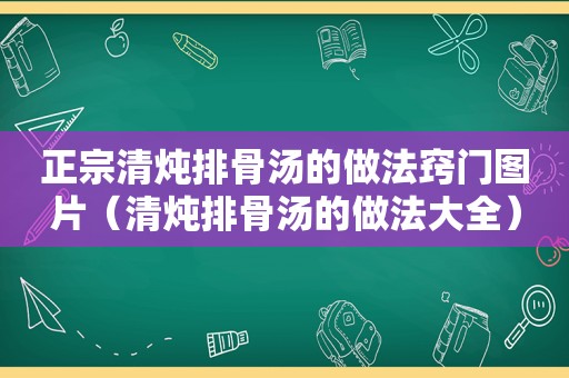 正宗清炖排骨汤的做法窍门图片（清炖排骨汤的做法大全）