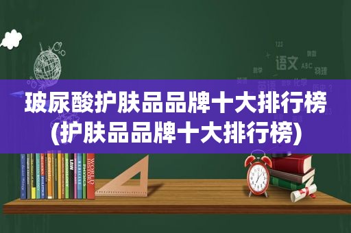 玻尿酸护肤品品牌十大排行榜(护肤品品牌十大排行榜)