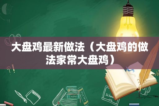 大盘鸡最新做法（大盘鸡的做法家常大盘鸡）