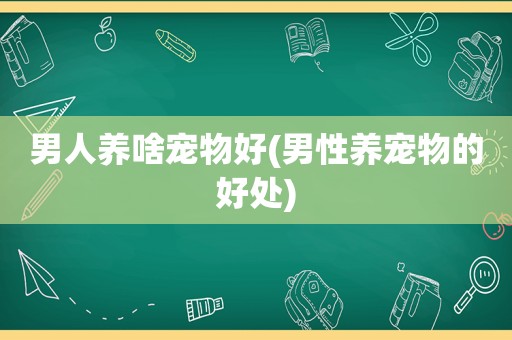 男人养啥宠物好(男性养宠物的好处)