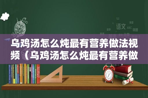 乌鸡汤怎么炖最有营养做法视频（乌鸡汤怎么炖最有营养做法窍门）