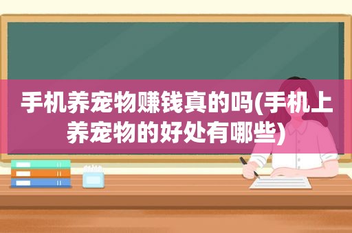 手机养宠物赚钱真的吗(手机上养宠物的好处有哪些)