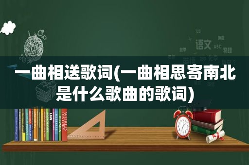 一曲相送歌词(一曲相思寄南北是什么歌曲的歌词)