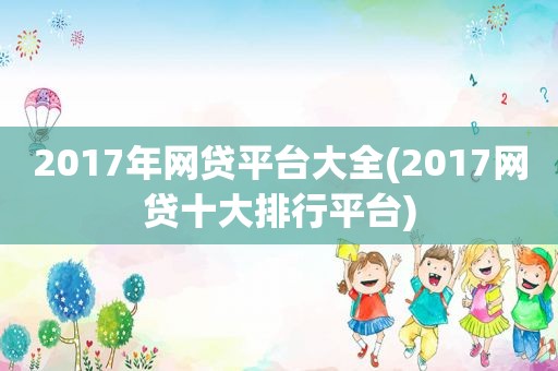 2017年网贷平台大全(2017网贷十大排行平台)