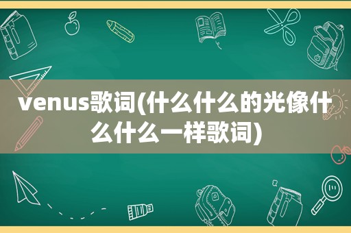 venus歌词(什么什么的光像什么什么一样歌词)