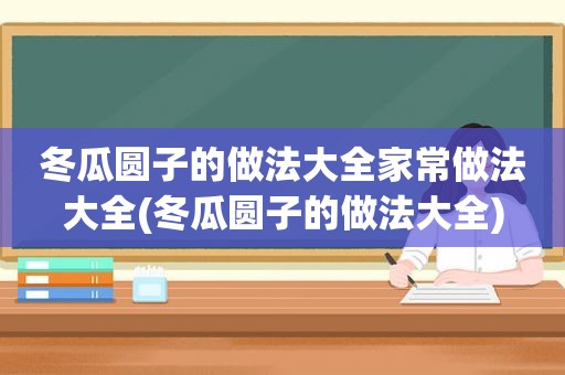 冬瓜圆子的做法大全家常做法大全(冬瓜圆子的做法大全)