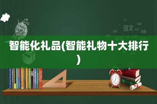 智能化礼品(智能礼物十大排行)