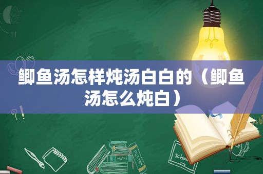 鲫鱼汤怎样炖汤白白的（鲫鱼汤怎么炖白）