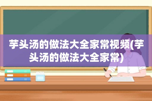 芋头汤的做法大全家常视频(芋头汤的做法大全家常)