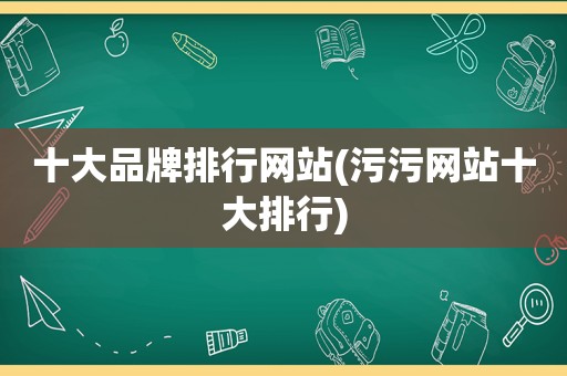 十大品牌排行网站(污污网站十大排行)