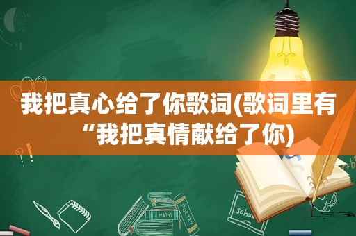 我把真心给了你歌词(歌词里有“我把真情献给了你)