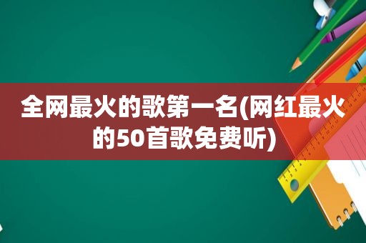 全网最火的歌第一名(网红最火的50首歌免费听)