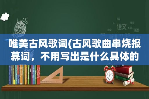 唯美古风歌词(古风歌曲串烧报幕词，不用写出是什么具体的歌，万能的古风歌串词就好，跪求)