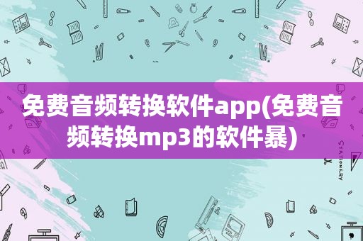 免费音频转换软件app(免费音频转换mp3的软件暴)