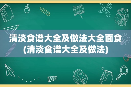 清淡食谱大全及做法大全面食(清淡食谱大全及做法)