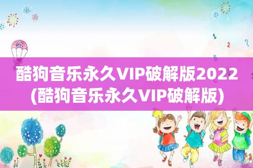 酷狗音乐永久VIP绿色版2022(酷狗音乐永久VIP绿色版)