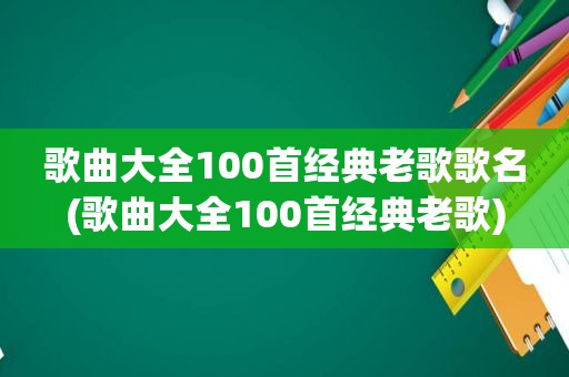 歌曲大全100首经典老歌歌名(歌曲大全100首经典老歌)