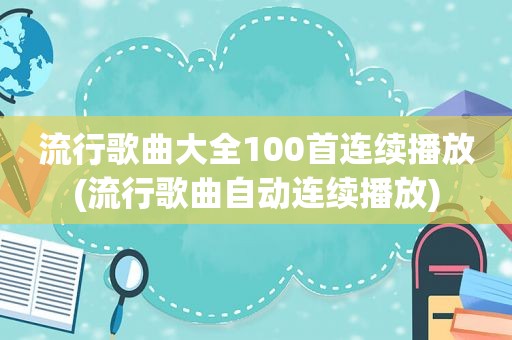 流行歌曲大全100首连续播放(流行歌曲自动连续播放)