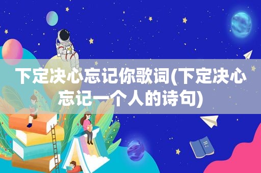 下定决心忘记你歌词(下定决心忘记一个人的诗句)