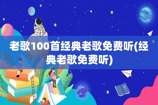 老歌100首经典老歌免费听(经典老歌免费听)