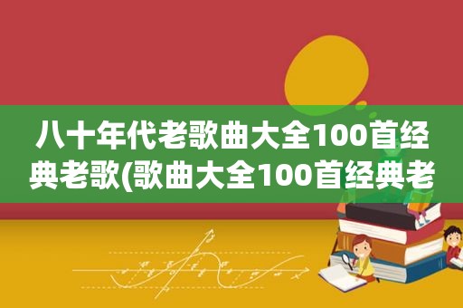 八十年代老歌曲大全100首经典老歌(歌曲大全100首经典老歌)