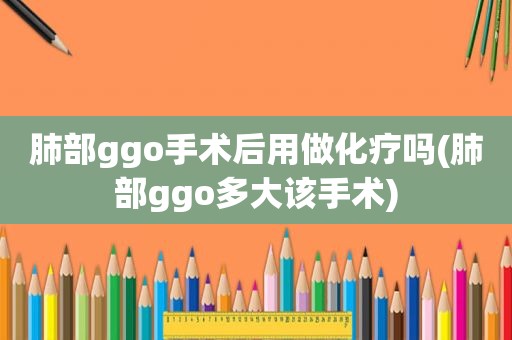 肺部ggo手术后用做化疗吗(肺部ggo多大该手术)