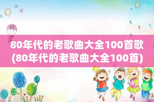 80年代的老歌曲大全100首歌(80年代的老歌曲大全100首)