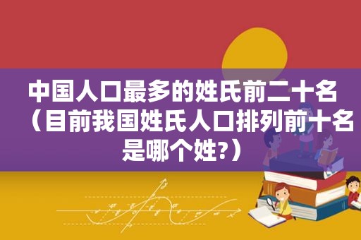 中国人口最多的姓氏前二十名（目前我国姓氏人口排列前十名是哪个姓?）