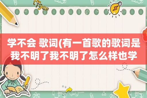 学不会 歌词(有一首歌的歌词是我不明了我不明了怎么样也学不会这是那首歌)