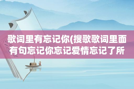 歌词里有忘记你(搜歌歌词里面有句忘记你忘记爱情忘记了所有秘密)