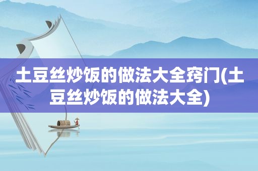 土豆丝炒饭的做法大全窍门(土豆丝炒饭的做法大全)