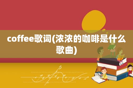 coffee歌词(浓浓的咖啡是什么歌曲)