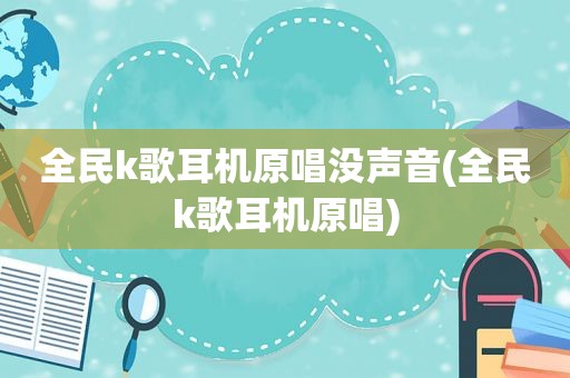 全民k歌耳机原唱没声音(全民k歌耳机原唱)