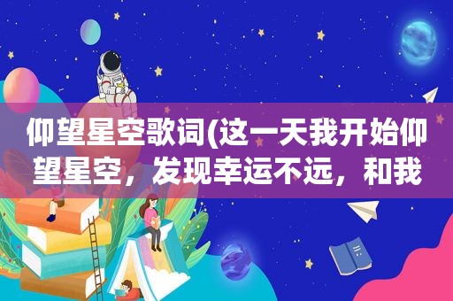 仰望星空歌词(这一天我开始仰望星空，发现幸运不远，和我从此不在彷徨……站的更高望的更远是哪首歌的歌词)