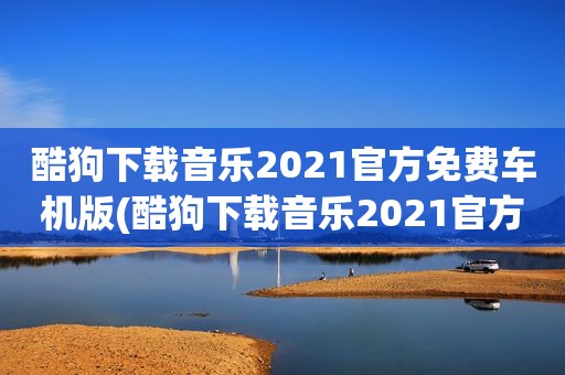 酷狗下载音乐2021官方免费车机版(酷狗下载音乐2021官方免费)