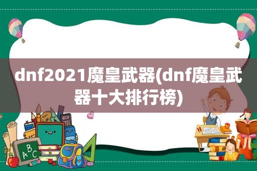 dnf2021魔皇武器(dnf魔皇武器十大排行榜)