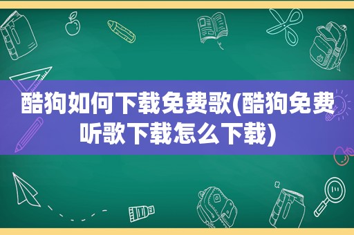 酷狗如何下载免费歌(酷狗免费听歌下载怎么下载)