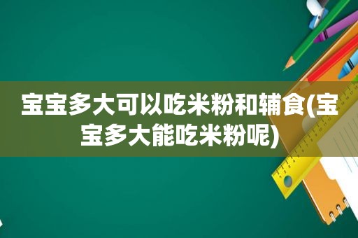 宝宝多大可以吃米粉和辅食(宝宝多大能吃米粉呢)