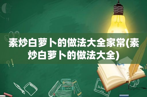 素炒白萝卜的做法大全家常(素炒白萝卜的做法大全)